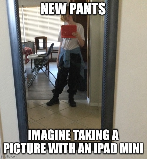 NEW PANTS; IMAGINE TAKING A PICTURE WITH AN IPAD MINI | made w/ Imgflip meme maker