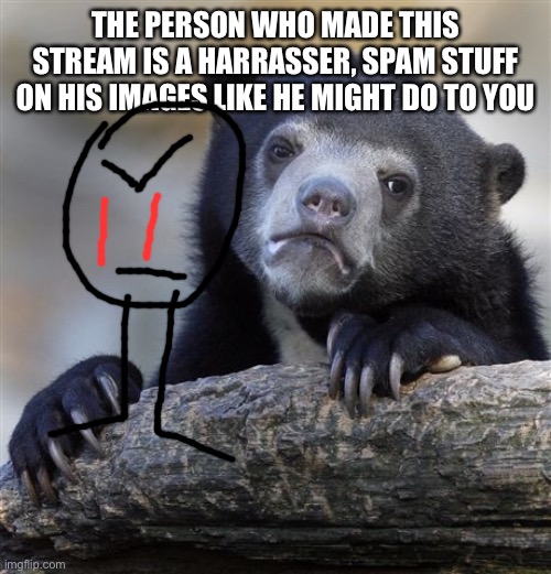 SPAM | THE PERSON WHO MADE THIS STREAM IS A HARRASSER, SPAM STUFF ON HIS IMAGES LIKE HE MIGHT DO TO YOU | image tagged in memes,confession bear | made w/ Imgflip meme maker