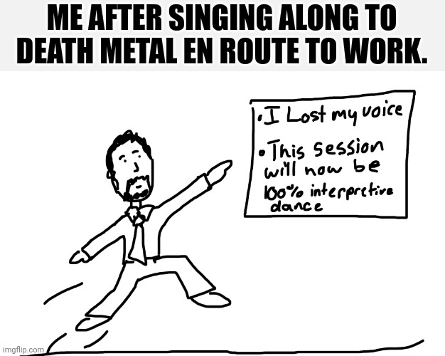 Admit it, you've been there. | ME AFTER SINGING ALONG TO DEATH METAL EN ROUTE TO WORK. | made w/ Imgflip meme maker