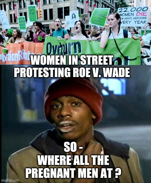 Whoops - There It Is | WOMEN IN STREET PROTESTING ROE V. WADE; SO -
WHERE ALL THE PREGNANT MEN AT ? | image tagged in leftists,rage,code pink,liberals,democrats,scotus | made w/ Imgflip meme maker