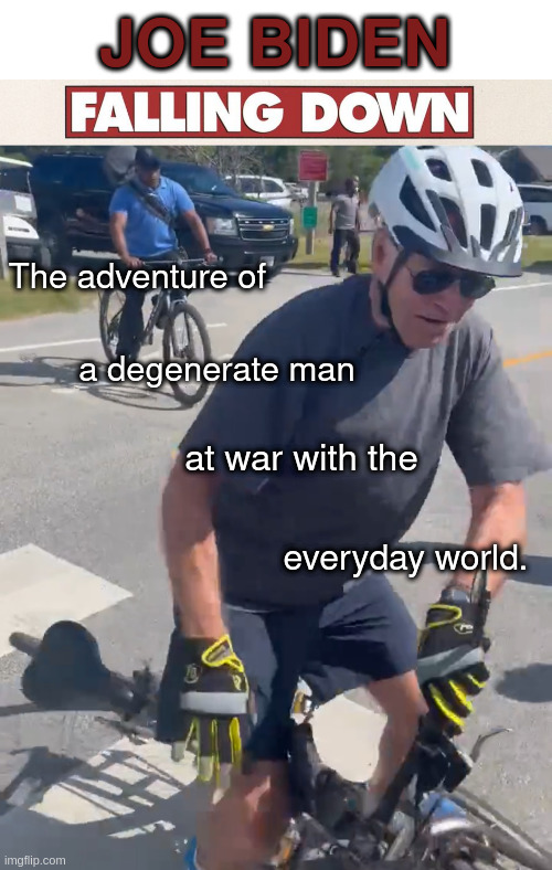 falling down | JOE BIDEN; The adventure of; a degenerate man; at war with the; everyday world. | image tagged in biden bike fall | made w/ Imgflip meme maker