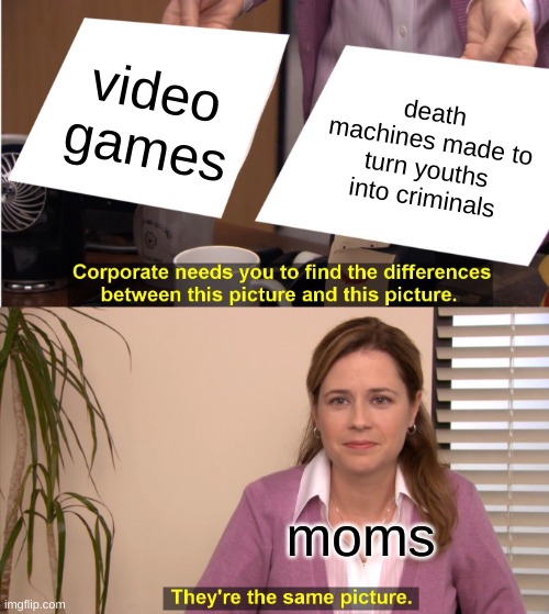 im not going to cause the end of the world because i played three games of CoD |  video games; death machines made to turn youths into criminals; moms | image tagged in memes,they're the same picture | made w/ Imgflip meme maker