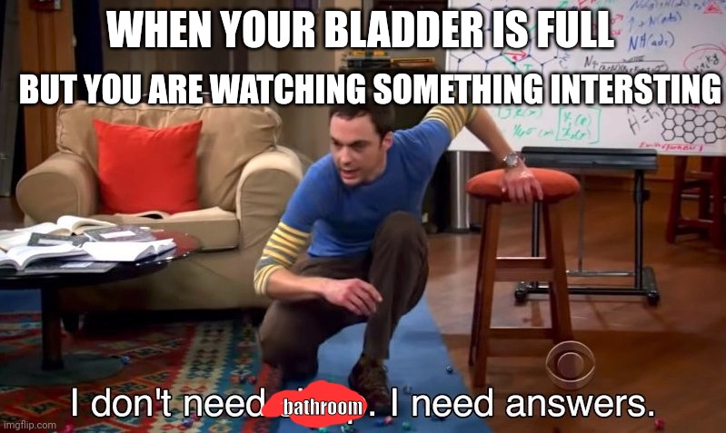 I don't need sleep I need answers | BUT YOU ARE WATCHING SOMETHING INTERSTING; WHEN YOUR BLADDER IS FULL; bathroom | image tagged in i don't need sleep i need answers | made w/ Imgflip meme maker