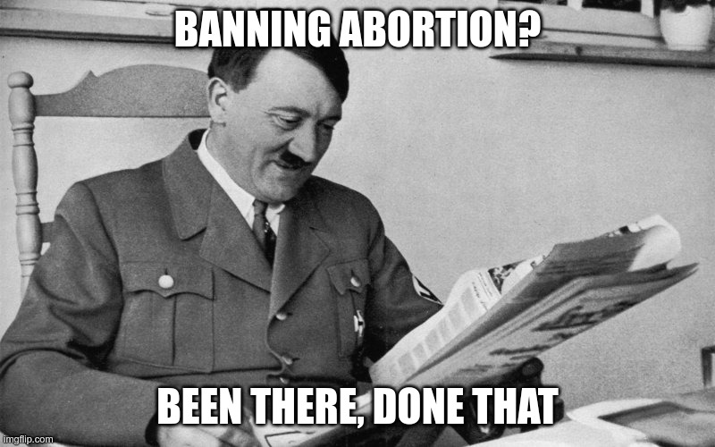 Been there, done that | BANNING ABORTION? BEEN THERE, DONE THAT | image tagged in republican,nazi,abortion,fascism | made w/ Imgflip meme maker