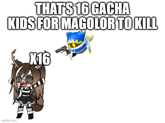Blank White Template | THAT'S 16 GACHA KIDS FOR MAGOLOR TO KILL X16 | image tagged in blank white template | made w/ Imgflip meme maker