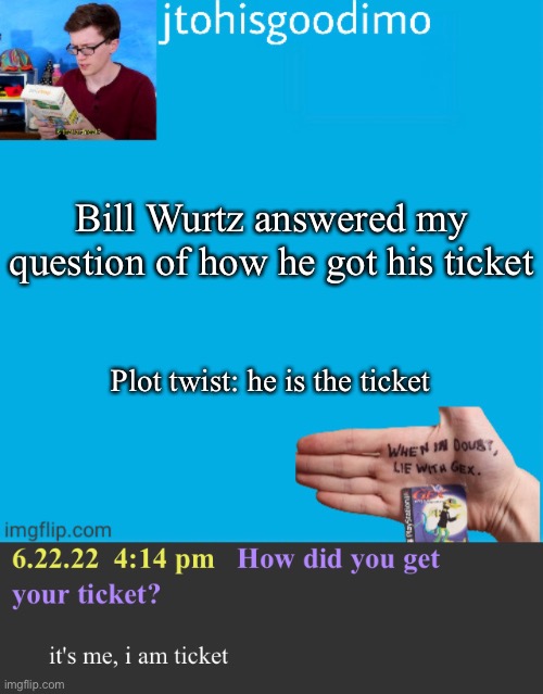 Bill Wurtz answered my question of how he got his ticket; Plot twist: he is the ticket | image tagged in jtohisgoodimo template thanks to -kenneth- | made w/ Imgflip meme maker