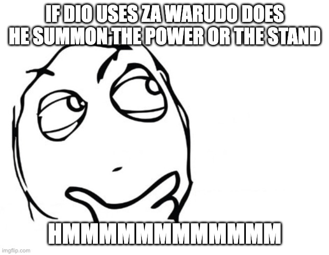 hmmm | IF DIO USES ZA WARUDO DOES HE SUMMON THE POWER OR THE STAND; HMMMMMMMMMMMM | image tagged in hmmm | made w/ Imgflip meme maker