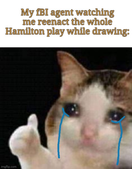 Id be crying with the characters and getting way too into it? | My fBI agent watching me reenact the whole Hamilton play while drawing: | image tagged in memes,blank transparent square,approved crying cat | made w/ Imgflip meme maker