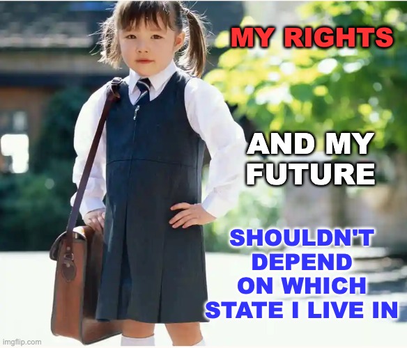Have daughters? Choose your state wisely! | MY RIGHTS SHOULDN'T DEPEND ON WHICH STATE I LIVE IN AND MY
FUTURE | image tagged in business school girl,abortion,women's rights,usa | made w/ Imgflip meme maker