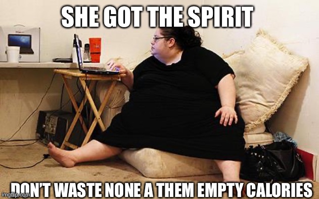 Obese Woman at Computer | SHE GOT THE SPIRIT; DON’T WASTE NONE A THEM EMPTY CALORIES | image tagged in obese woman at computer | made w/ Imgflip meme maker