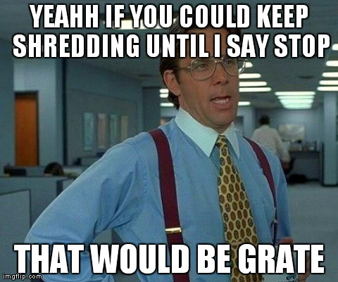 That Would Be Great Meme | YEAHH IF YOU COULD KEEP SHREDDING UNTIL I SAY STOP THAT WOULD BE GRATE | image tagged in memes,that would be great,AdviceAnimals | made w/ Imgflip meme maker