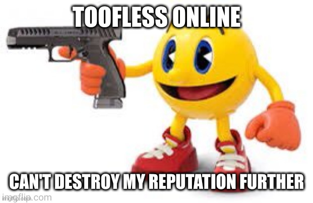 zad | TOOFLESS ONLINE; CAN'T DESTROY MY REPUTATION FURTHER | image tagged in pac man with gun | made w/ Imgflip meme maker