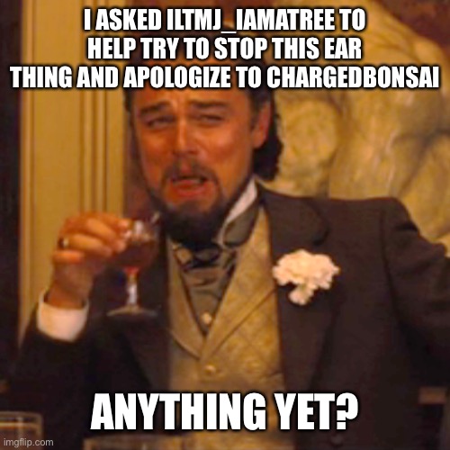 I hope it works | I ASKED ILTMJ_IAMATREE TO HELP TRY TO STOP THIS EAR THING AND APOLOGIZE TO CHARGEDBONSAI; ANYTHING YET? | image tagged in memes,laughing leo,olly approved but it prob wont | made w/ Imgflip meme maker
