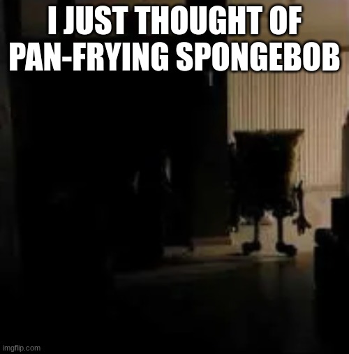 asoingbob balloon | I JUST THOUGHT OF PAN-FRYING SPONGEBOB | image tagged in asoingbob balloon | made w/ Imgflip meme maker