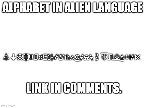 Blank White Template | ALPHABET IN ALIEN LANGUAGE; ⏃⏚☊⎅⟒⎎☌⊑⟟⟊☍⌰⋔⋏⍜⌿⍾⍀⌇⏁⎍⎐⍙⌖⊬⋉; LINK IN COMMENTS. | image tagged in blank white template | made w/ Imgflip meme maker