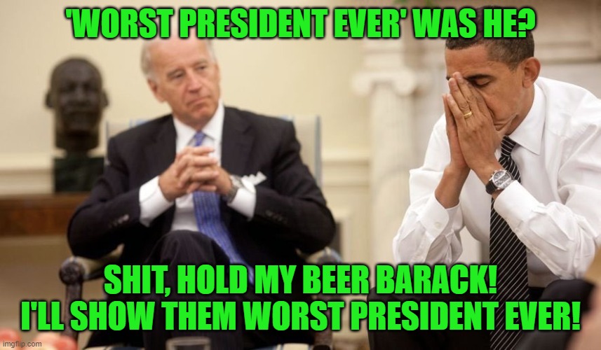 Biden Obama Thanksgiving | 'WORST PRESIDENT EVER' WAS HE? SHIT, HOLD MY BEER BARACK! I'LL SHOW THEM WORST PRESIDENT EVER! | image tagged in biden obama thanksgiving | made w/ Imgflip meme maker
