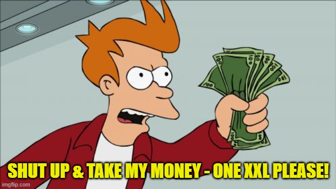 Shut Up And Take My Money Fry Meme | SHUT UP & TAKE MY MONEY - ONE XXL PLEASE! | image tagged in memes,shut up and take my money fry | made w/ Imgflip meme maker