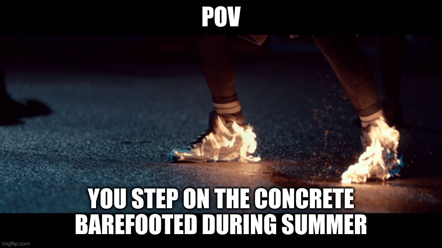 Its true | POV; YOU STEP ON THE CONCRETE BAREFOOTED DURING SUMMER | image tagged in hot | made w/ Imgflip meme maker