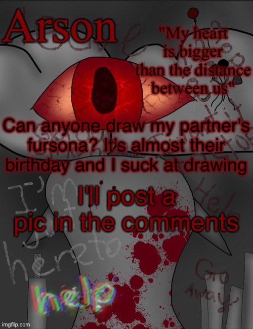 Arson's announcement temp |  Can anyone draw my partner's fursona? It's almost their birthday and I suck at drawing; I'll post a pic in the comments | image tagged in arson's announcement temp | made w/ Imgflip meme maker