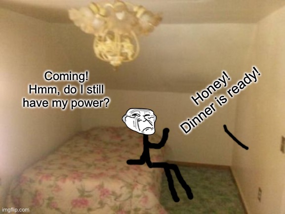 Honey! Dinner is ready! Coming! Hmm, do I still have my power? | made w/ Imgflip meme maker