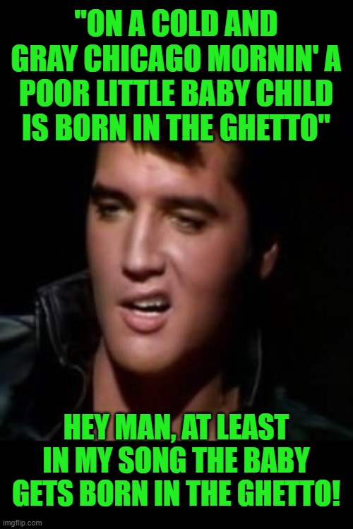 Elvis, thank you | "ON A COLD AND GRAY CHICAGO MORNIN' A POOR LITTLE BABY CHILD IS BORN IN THE GHETTO" HEY MAN, AT LEAST IN MY SONG THE BABY GETS BORN IN THE G | image tagged in elvis thank you | made w/ Imgflip meme maker