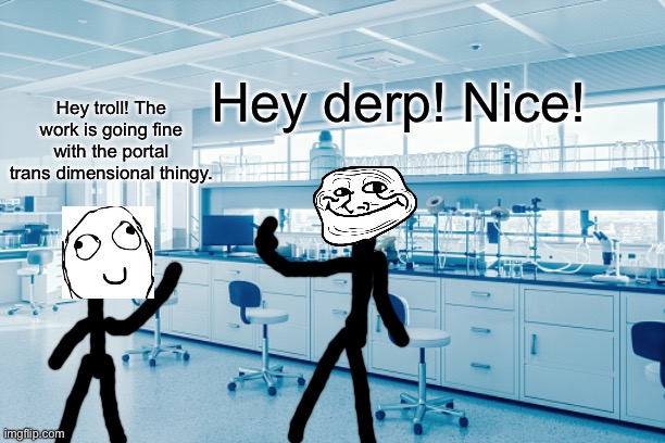 Hey troll! The work is going fine with the portal trans dimensional thingy. Hey derp! Nice! | made w/ Imgflip meme maker