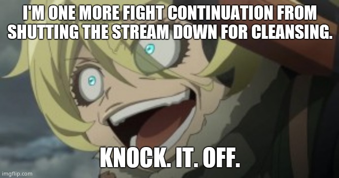 Tanya the Evil | I'M ONE MORE FIGHT CONTINUATION FROM SHUTTING THE STREAM DOWN FOR CLEANSING. KNOCK. IT. OFF. | image tagged in tanya the evil | made w/ Imgflip meme maker