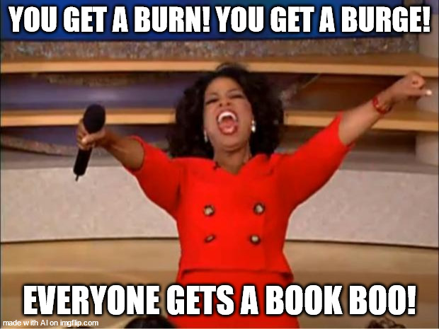 i love getting a book boo | YOU GET A BURN! YOU GET A BURGE! EVERYONE GETS A BOOK BOO! | image tagged in memes,oprah you get a,ai meme | made w/ Imgflip meme maker