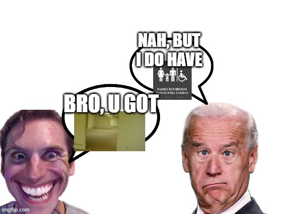 Backrooms or Bathrooms | NAH, BUT I DO HAVE; BRO, U GOT | image tagged in blank white template | made w/ Imgflip meme maker