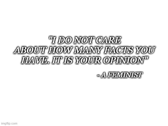 Blank White Template | "I DO NOT CARE ABOUT HOW MANY FACTS YOU HAVE. IT IS YOUR OPINION"; - A FEMINIST | image tagged in blank white template | made w/ Imgflip meme maker