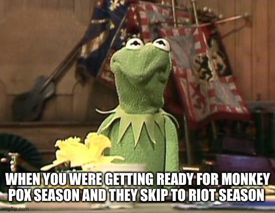Riot season | WHEN YOU WERE GETTING READY FOR MONKEY POX SEASON AND THEY SKIP TO RIOT SEASON | image tagged in annoyed kermit,riots,monkeypox | made w/ Imgflip meme maker