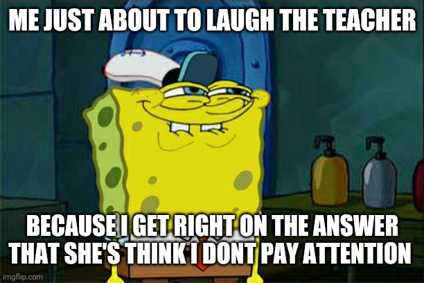 ? | ME JUST ABOUT TO LAUGH THE TEACHER; BECAUSE I GET RIGHT ON THE ANSWER THAT SHE'S THINK I DONT PAY ATTENTION | image tagged in memes,don't you squidward,funny,school,roasted | made w/ Imgflip meme maker