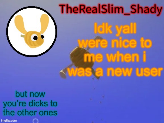 Shady’s hunnabee temp (thanks carlos) | Idk yall were nice to me when i was a new user; but now you’re dicks to the other ones | image tagged in shady s hunnabee temp thanks carlos | made w/ Imgflip meme maker