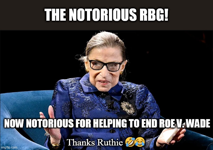 Notorious RBG | THE NOTORIOUS RBG! NOW NOTORIOUS FOR HELPING TO END ROE V. WADE; Thanks Ruthie 🤣😂 | made w/ Imgflip meme maker