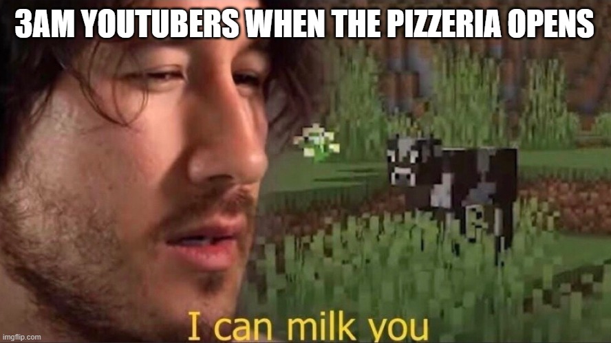 I can milk you (template) | 3AM YOUTUBERS WHEN THE PIZZERIA OPENS | image tagged in i can milk you template | made w/ Imgflip meme maker