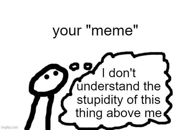 Blank White Template | I don't understand the stupidity of this thing above me your "meme" | image tagged in blank white template | made w/ Imgflip meme maker