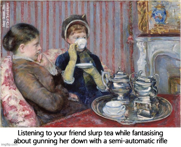 Slurping | Mary Cassatt, Five
O'ClockTea/minkpen; Listening to your friend slurp tea while fantasising
about gunning her down with a semi-automatic rifle | image tagged in art memes,impressionism,tea time,misophonia,irritated,noise | made w/ Imgflip meme maker