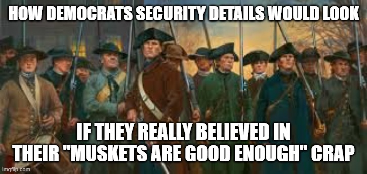 here y ou go Gov. Huchel | HOW DEMOCRATS SECURITY DETAILS WOULD LOOK; IF THEY REALLY BELIEVED IN THEIR "MUSKETS ARE GOOD ENOUGH" CRAP | image tagged in minutemen | made w/ Imgflip meme maker