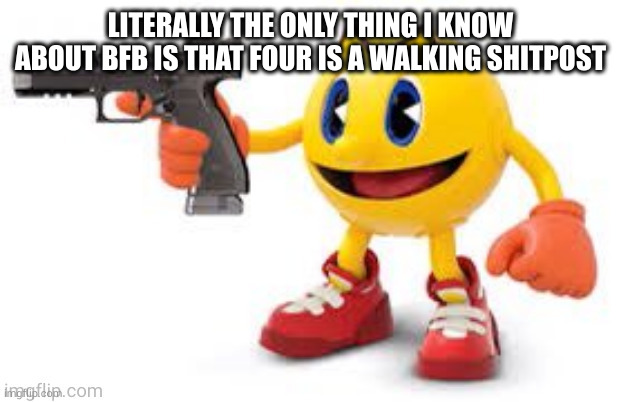 literally | LITERALLY THE ONLY THING I KNOW ABOUT BFB IS THAT FOUR IS A WALKING SHITPOST | image tagged in pac man with gun | made w/ Imgflip meme maker