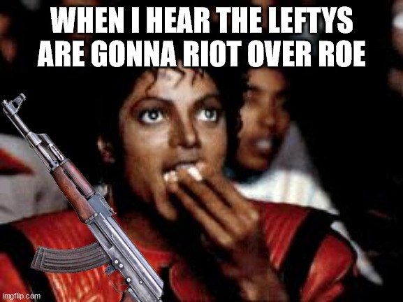 Maybe better move on to the next neighborhood | WHEN I HEAR THE LEFTYS ARE GONNA RIOT OVER ROE | image tagged in michael jackson popcorn,abortion,guns | made w/ Imgflip meme maker