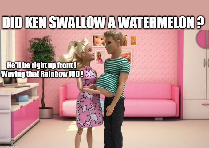 He'll be right up front ! 
Waving that Rainbow IUD ! DID KEN SWALLOW A WATERMELON ? | made w/ Imgflip meme maker