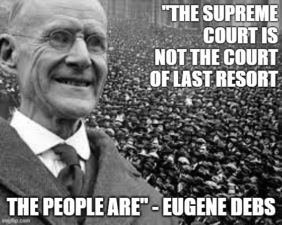 Eugene V. Debs | "THE SUPREME COURT IS NOT THE COURT OF LAST RESORT; THE PEOPLE ARE" - EUGENE DEBS | image tagged in scotus,we the people | made w/ Imgflip meme maker