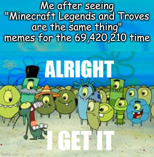 OKAY!!!!!! | Me after seeing "Minecraft Legends and Troves are the same thing" memes for the 69,420,210 time | image tagged in alright i get it | made w/ Imgflip meme maker