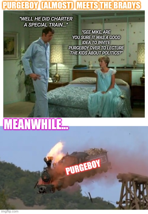 Never know where he might turn up | PURGEBOY  (ALMOST)  MEETS THE BRADYS; "WELL HE DID CHARTER A SPECIAL TRAIN..."; "GEE MIKE, ARE YOU SURE IT WAS A GOOD IDEA TO INVITE PURGEBOY OVER TO LECTURE THE KIDS ABOUT POLITICS?"; MEANWHILE... PURGEBOY | image tagged in radical,extreme,russian doge,indoctrination,beware | made w/ Imgflip meme maker