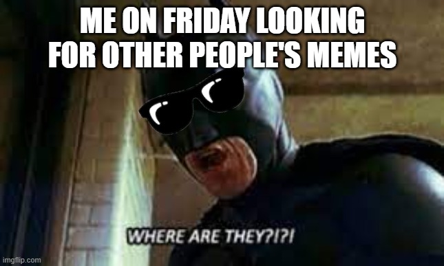 WHere Are they? | ME ON FRIDAY LOOKING FOR OTHER PEOPLE'S MEMES | image tagged in where are they | made w/ Imgflip meme maker