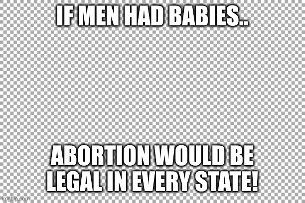 Free | IF MEN HAD BABIES.. ABORTION WOULD BE LEGAL IN EVERY STATE! | image tagged in free | made w/ Imgflip meme maker