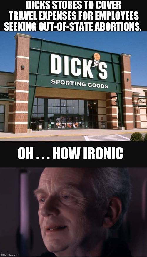 A Dick Move | DICKS STORES TO COVER TRAVEL EXPENSES FOR EMPLOYEES SEEKING OUT-OF-STATE ABORTIONS. OH . . . HOW IRONIC | image tagged in palpatine ironic,dicks,leftists,democrats,liberals,scotus | made w/ Imgflip meme maker