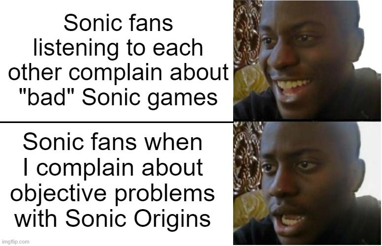 Sonic fans are fickle... | Sonic fans
listening to each
other complain about
"bad" Sonic games; Sonic fans when I complain about objective problems with Sonic Origins | image tagged in disappointed black guy | made w/ Imgflip meme maker