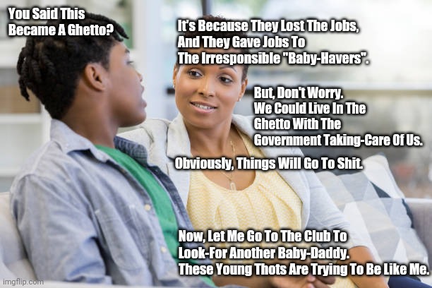 Black mom and teen son | You Said This Became A Ghetto? It's Because They Lost The Jobs,
And They Gave Jobs To The Irresponsible "Baby-Havers". Obviously, Things Wil | image tagged in black mom and teen son | made w/ Imgflip meme maker