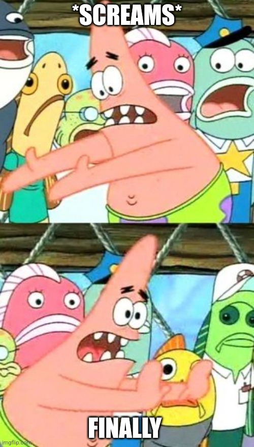 Patrick |  *SCREAMS*; FINALLY | image tagged in memes,put it somewhere else patrick | made w/ Imgflip meme maker